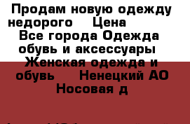 Продам новую одежду недорого! › Цена ­ 3 000 - Все города Одежда, обувь и аксессуары » Женская одежда и обувь   . Ненецкий АО,Носовая д.